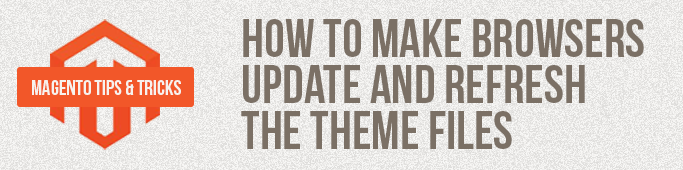 Magento Tips: How To Make Browsers Update And Refresh The Theme Files