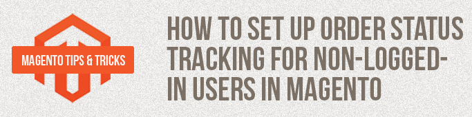 Magento Tips: How To Set Up Order Status Tracking For Non-Logged-In Users In Magento