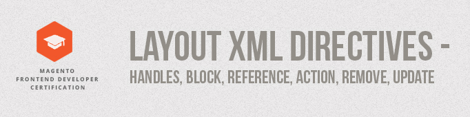 Layout XML Directives – Handles, Block, Reference, Action, Remove, Update