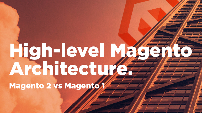 High-level Magento Architecture. Magento 2 vs Magento 1