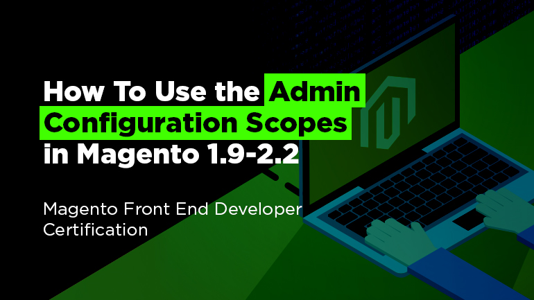 How To Use Configuration Scopes in Magento 1.9 and 2.2