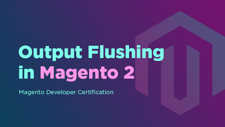 Output Flushing in Magento 2. Magento Developer Certification