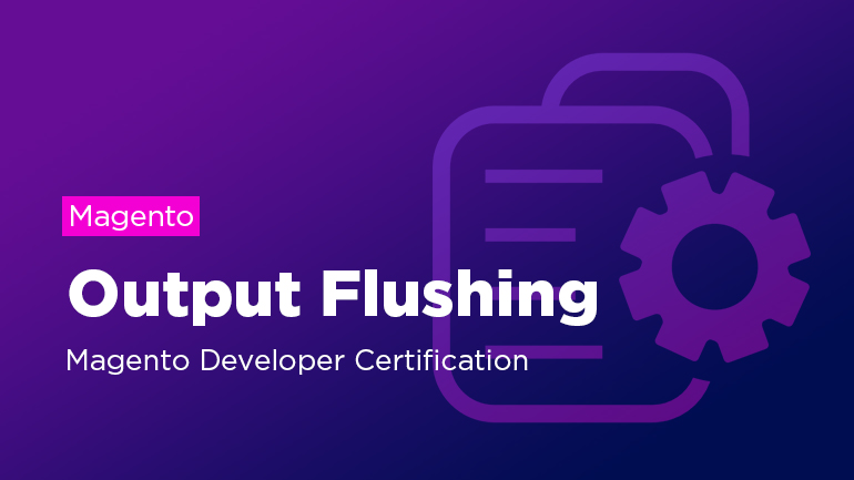 Magento Output Flushing. Magento Developer Certification