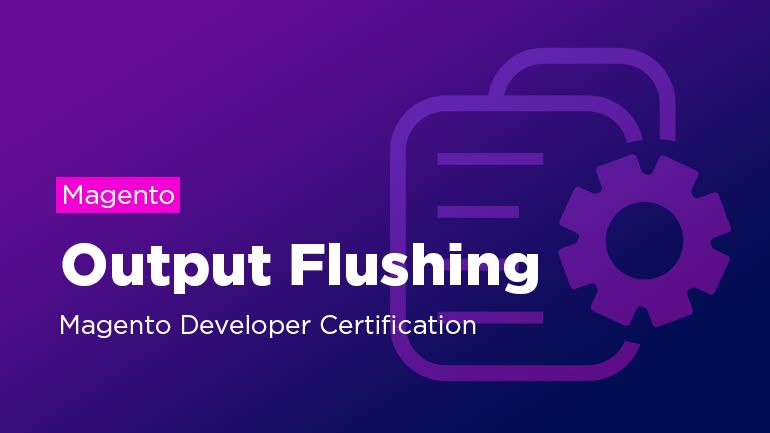 Magento Output Flushing. Magento Developer Certification