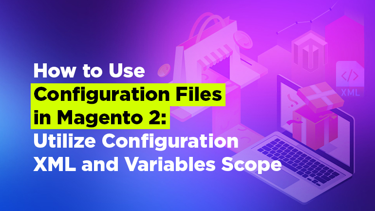 How to Use Configuration Files in Magento 2: Utilize Configuration XML and Variables Scope