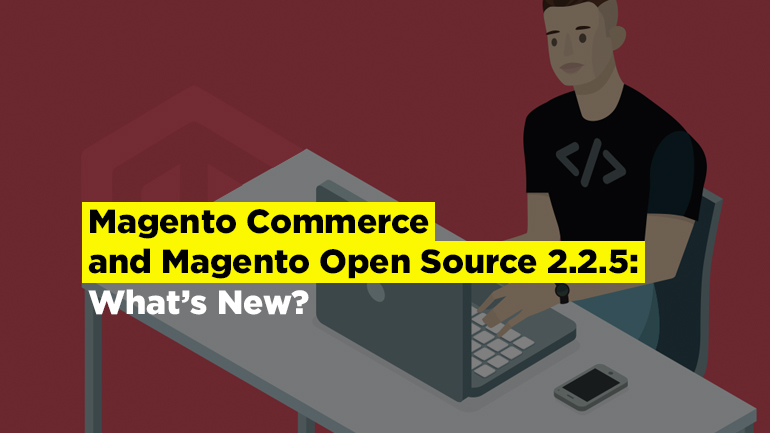 Magento Commerce and Magento Open Source 2.2.5: What’s New?