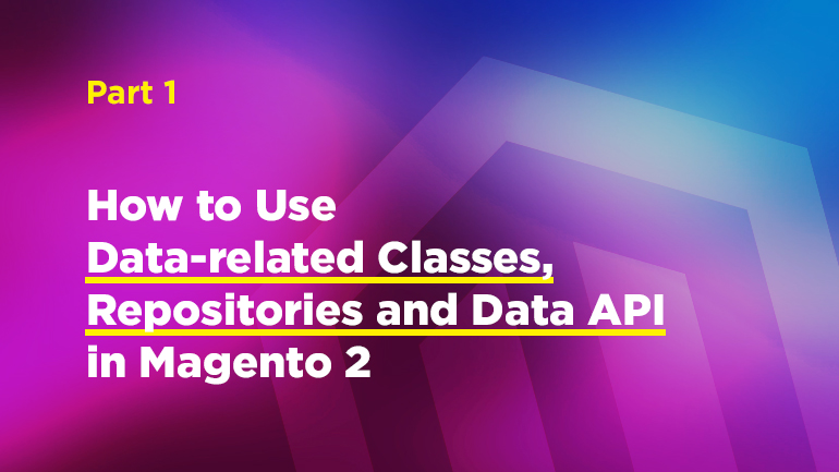 How to Use Data-related Classes, Repositories and Data API in Magento 2